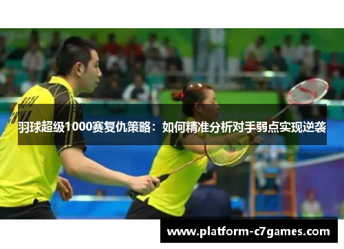 羽球超级1000赛复仇策略：如何精准分析对手弱点实现逆袭