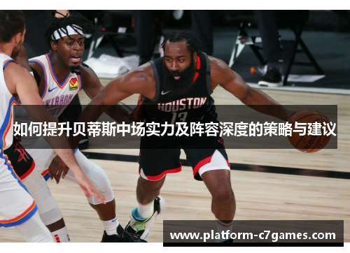 如何提升贝蒂斯中场实力及阵容深度的策略与建议