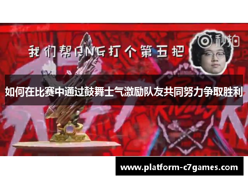 如何在比赛中通过鼓舞士气激励队友共同努力争取胜利