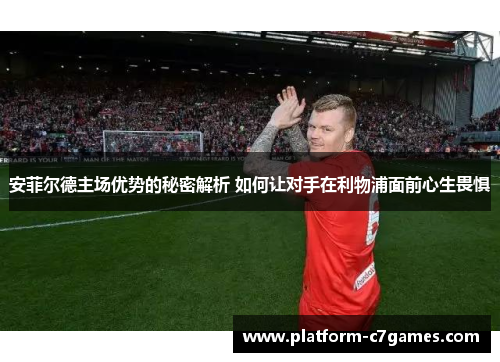 安菲尔德主场优势的秘密解析 如何让对手在利物浦面前心生畏惧