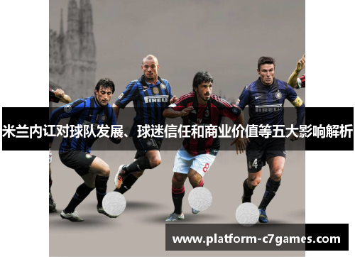 米兰内讧对球队发展、球迷信任和商业价值等五大影响解析