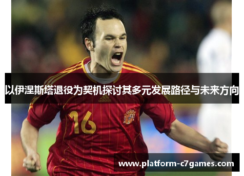 以伊涅斯塔退役为契机探讨其多元发展路径与未来方向