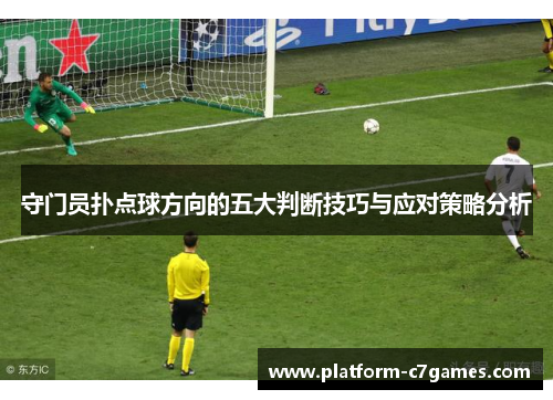 守门员扑点球方向的五大判断技巧与应对策略分析 守门员扑点球方向的五大判断技巧与应对策略分析