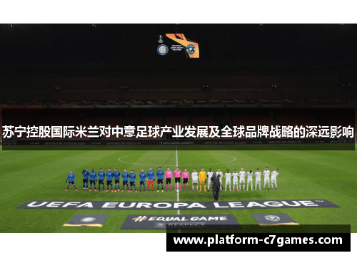 苏宁控股国际米兰对中意足球产业发展及全球品牌战略的深远影响 苏宁控股国际米兰对中意足球产业发展及全球品牌战略的深远影响