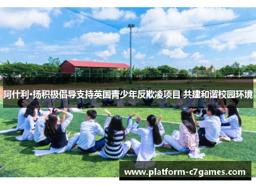 阿什利·扬积极倡导支持英国青少年反欺凌项目 共建和谐校园环境