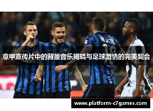 意甲宣传片中的背景音乐揭晓与足球激情的完美契合 意甲宣传片中的背景音乐揭晓与足球激情的完美契合