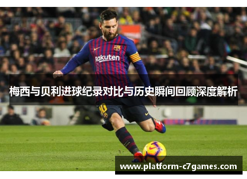 梅西与贝利进球纪录对比与历史瞬间回顾深度解析 梅西与贝利进球纪录对比与历史瞬间回顾深度解析