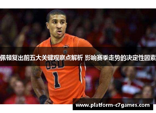 佩顿复出前五大关键观察点解析 影响赛季走势的决定性因素 佩顿复出前五大关键观察点解析 影响赛季走势的决定性因素