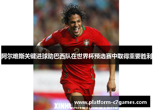 阿尔维斯关键进球助巴西队在世界杯预选赛中取得重要胜利