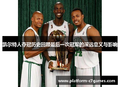凯尔特人夺冠历史回顾最后一次冠军的深远意义与影响