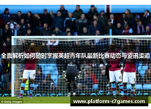 全面解析如何随时掌握英超青年队最新比赛动态与资讯渠道 全面解析如何随时掌握英超青年队最新比赛动态与资讯渠道
