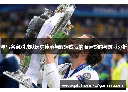 皇马名宿对球队历史传承与辉煌成就的深远影响与贡献分析