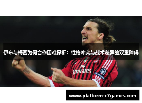 伊布与梅西为何合作困难探析：性格冲突与战术差异的双重障碍