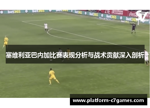 塞维利亚巴内加比赛表现分析与战术贡献深入剖析