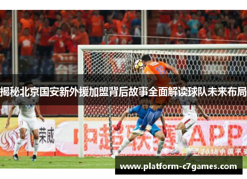 揭秘北京国安新外援加盟背后故事全面解读球队未来布局