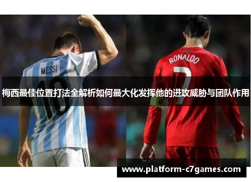 梅西最佳位置打法全解析如何最大化发挥他的进攻威胁与团队作用