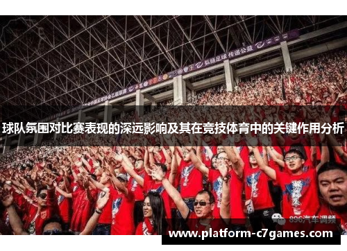 球队氛围对比赛表现的深远影响及其在竞技体育中的关键作用分析
