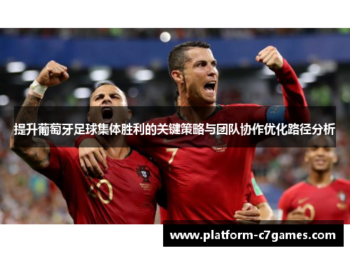 提升葡萄牙足球集体胜利的关键策略与团队协作优化路径分析 提升葡萄牙足球集体胜利的关键策略与团队协作优化路径分析