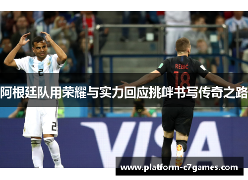 阿根廷队用荣耀与实力回应挑衅书写传奇之路