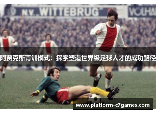 阿贾克斯青训模式：探索塑造世界级足球人才的成功路径