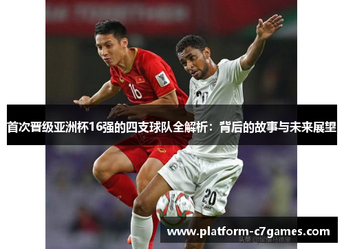 首次晋级亚洲杯16强的四支球队全解析:背后的故事与未来展望 首次晋级亚洲杯16强的四支球队全解析:背后的故事与未来展望