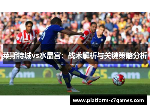 莱斯特城vs水晶宫：战术解析与关键策略分析