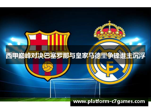 西甲巅峰对决巴塞罗那与皇家马德里争锋谁主沉浮
