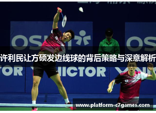 许利民让方硕发边线球的背后策略与深意解析 许利民让方硕发边线球的背后策略与深意解析