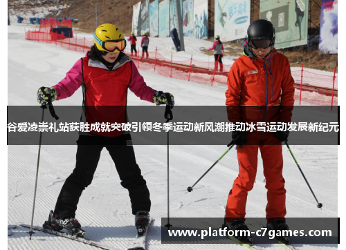 谷爱凌崇礼站获胜成就突破引领冬季运动新风潮推动冰雪运动发展新纪元