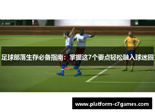 足球部落生存必备指南：掌握这7个要点轻松融入球迷圈