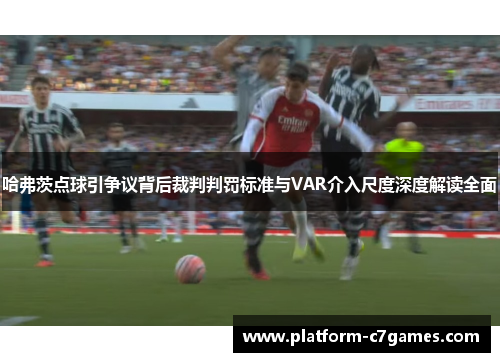 哈弗茨点球引争议背后裁判判罚标准与VAR介入尺度深度解读全面