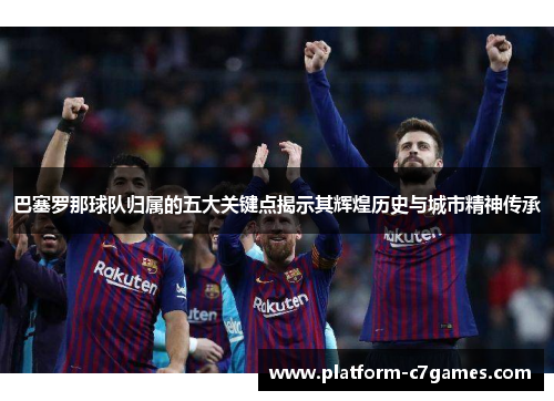 巴塞罗那球队归属的五大关键点揭示其辉煌历史与城市精神传承
