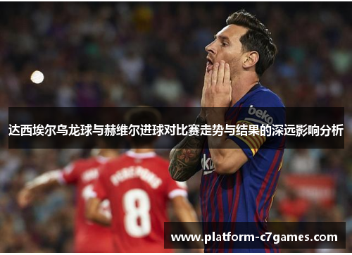 达西埃尔乌龙球与赫维尔进球对比赛走势与结果的深远影响分析