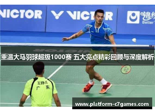 重温大马羽球超级1000赛 五大亮点精彩回顾与深度解析