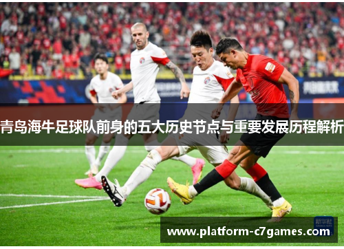 青岛海牛足球队前身的五大历史节点与重要发展历程解析